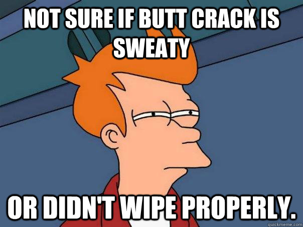 Not sure if butt crack is sweaty or didn't wipe properly.  Futurama Fry