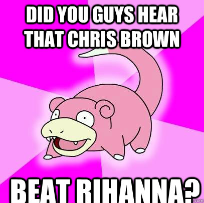 Did you guys hear that Chris Brown beat Rihanna?  Slowpoke