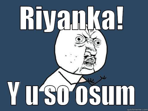 RIYANKA! Y U SO OSUM Y U No