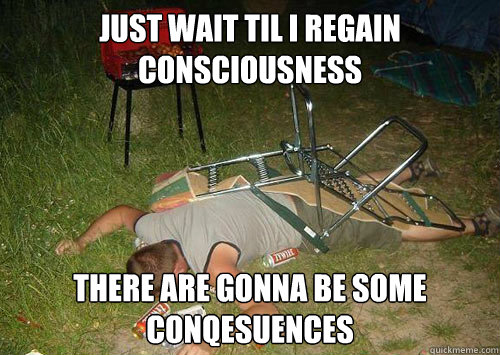 just wait til i regain consciousness there are gonna be some conqesuences  Face Down Drunk Guy