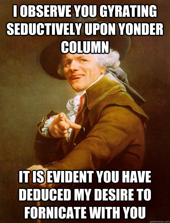 I observe you gyrating seductively upon yonder column It is evident you have deduced my desire to fornicate with you  Joseph Ducreux