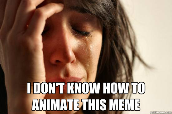  I don't know how to animate this meme  First World Problems
