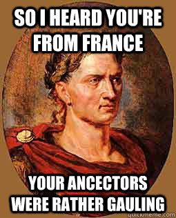 So I heard you're from France your ancectors were rather Gauling  Freshman Julius Caesar