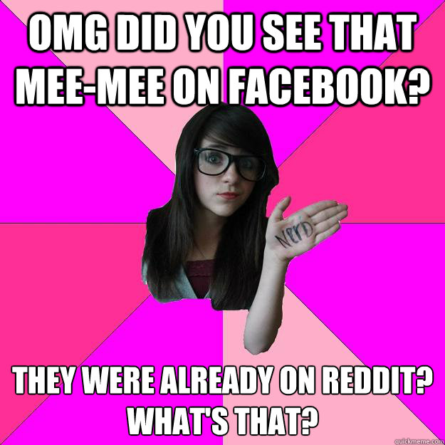 Omg did you see that mee-mee on facebook? they were already on reddit?  
What's that? - Omg did you see that mee-mee on facebook? they were already on reddit?  
What's that?  Idiot Nerd Girl