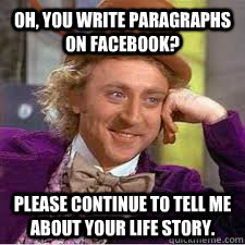 Oh, You write paragraphs on Facebook? Please continue to tell me about your life story.  - Oh, You write paragraphs on Facebook? Please continue to tell me about your life story.   WILLY WONKA SARCASM