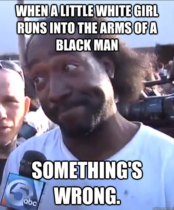 When a little white girl runs into the arms of a black man Something's wrong.  