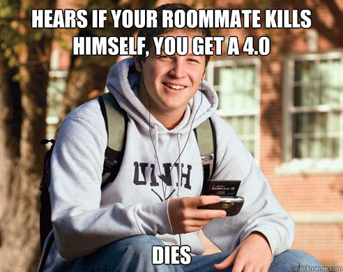 Hears if your roommate kills himself, you get a 4.0 Dies  College Freshman