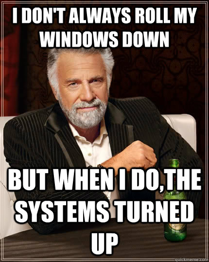 I don't always roll my windows down but when I do,the systems turned up  The Most Interesting Man In The World