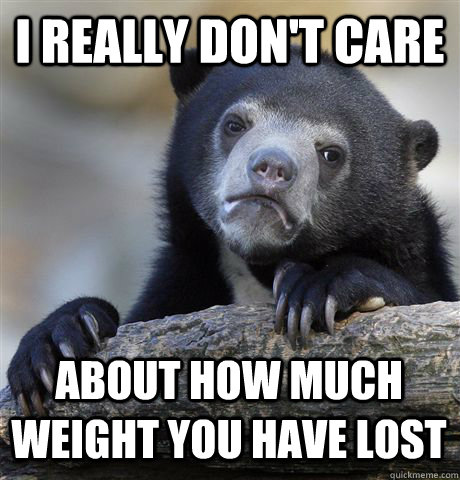 I REALLY DON'T CARE ABOUT HOW MUCH WEIGHT YOU HAVE LOST  Confession Bear