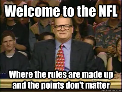 Welcome to the NFL Where the rules are made up and the points don't matter  Its time to play drew carey