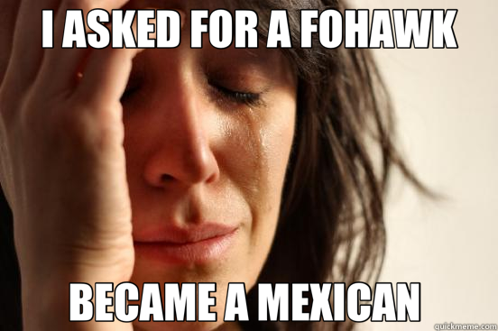 I ASKED FOR A FOHAWK BECAME A MEXICAN   First World Problems