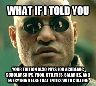 WHAT IF I TOLD YOU YOUR TUITION ALSO PAYS FOR ACADEMIC SCHOLARSHIPS, FOOD, UTILITIES, SALARIES, AND EVERYTHING ELSE THAT ENTIES WITH COLLEGE  WhatIfIToldYouBing