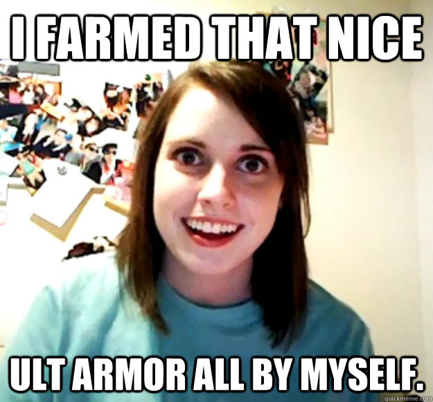 I farmed that nice Ult armor all by myself.  Overly Attached Girlfriend