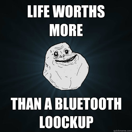 life worths
more than a bluetooth loockup  Forever Alone