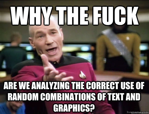 Why the fuck are we analyzing the correct use of random combinations of text and graphics?  Annoyed Picard HD