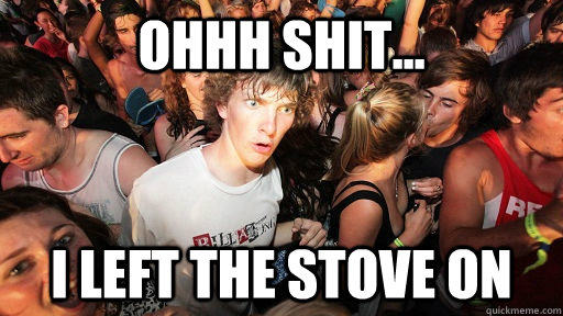 Ohhh shit... I left the stove on  Sudden Clarity Clarence