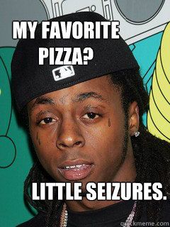 my favorite pizza? little seizures.  