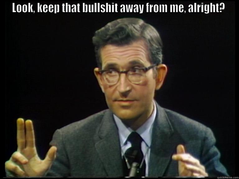 LOOK, KEEP THAT BULLSHIT AWAY FROM ME, ALRIGHT?  Misc