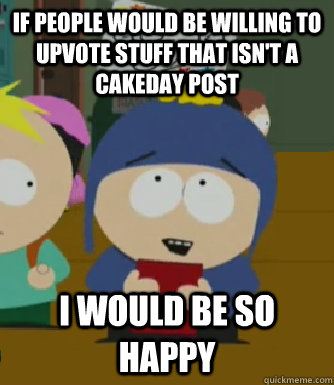 If people would be willing to upvote stuff that isn't a cakeday post I would be so happy  Craig - I would be so happy