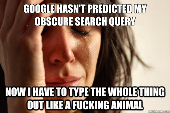 Google hasn't predicted my obscure search query now i have to type the whole thing out like a fucking animal  First World Problems