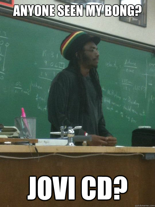 Anyone seen my bong? Jovi CD?  