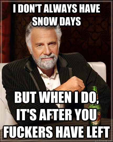 I don't always have snow days but when I do, it's after you fuckers have left  The Most Interesting Man In The World
