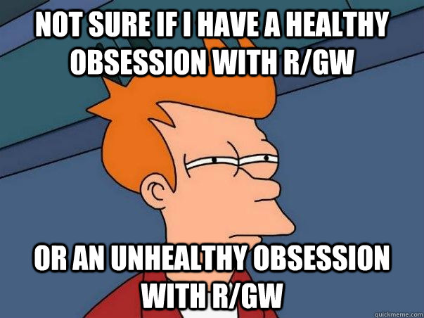 Not sure if I have a healthy obsession with r/GW Or an unhealthy obsession with r/GW  Not sure Fry