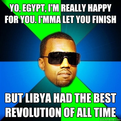 Yo, Egypt, I'm really happy for you. I'mma let you finish But Libya had the best revolution of all time  Interrupting Kanye