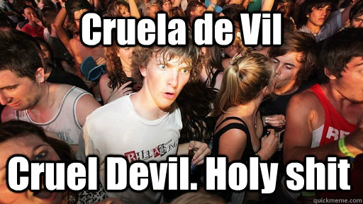 Cruela de Vil Cruel Devil. Holy shit  Sudden Clarity Clarence