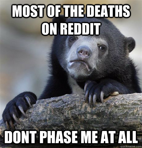 most of the deaths on reddit dont phase me at all - most of the deaths on reddit dont phase me at all  Confession Bear