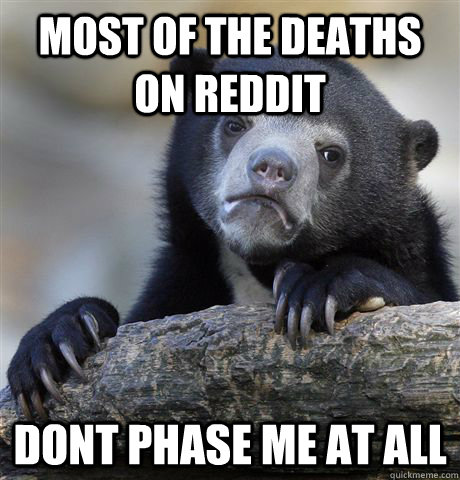 most of the deaths on reddit dont phase me at all  Confession Bear