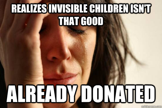 Realizes Invisible children isn't that good already donated  First World Problems