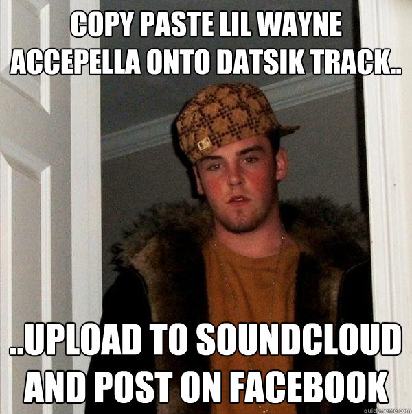 copy paste Lil Wayne Accepella onto Datsik track.. ..Upload to Soundcloud and post on Facebook  Scumbag Steve