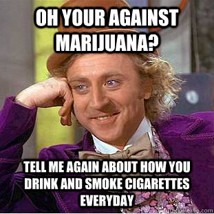 oh your against marijuana? tell me again about how you drink and smoke cigarettes everyday   Condescending Wonka