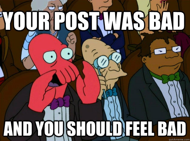 your post was bad AND YOU SHOULD FEEL BAD  Zoidberg you should feel bad