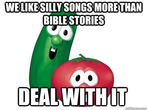 We like silly songs more than bible stories deal with it  Veggie Tales