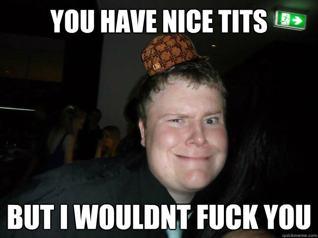 you have nice tits but i wouldnt fuck you  