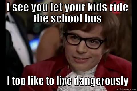 You let your kids ride the school bus. I too like to live dangerously - I SEE YOU LET YOUR KIDS RIDE THE SCHOOL BUS I TOO LIKE TO LIVE DANGEROUSLY live dangerously 