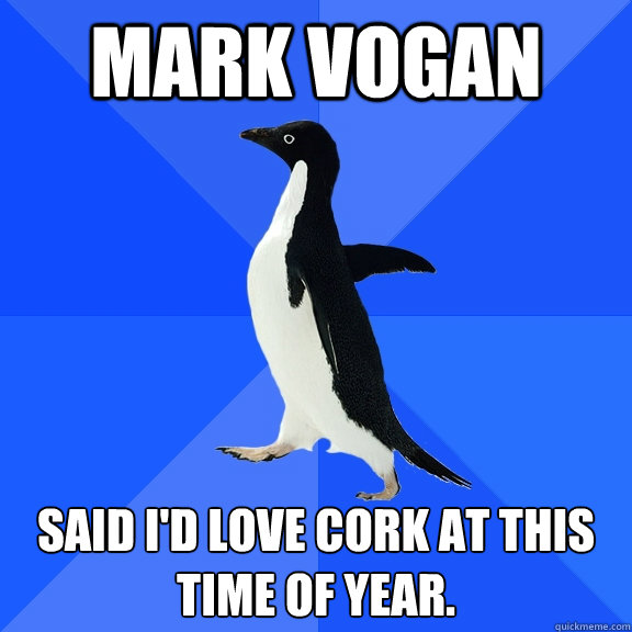MARK VOGAN Said I'D LOVE CORK AT THIS TIME OF YEAR.  Socially Awkward Penguin