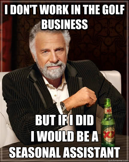 i don't work in the golf business but if I did 
I would be a seasonal assistant  The Most Interesting Man In The World