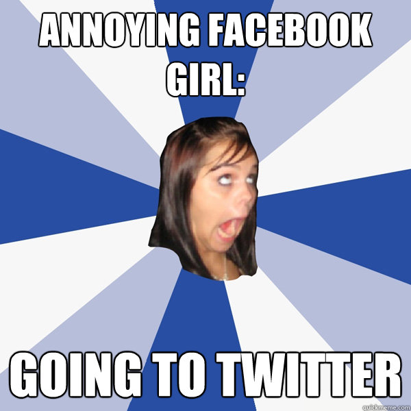 annoying facebook girl: going to twitter  Annoying Facebook Girl