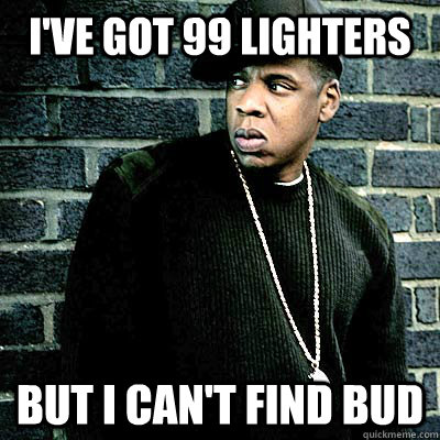 I've got 99 lighters But I can't find bud   99 lighters