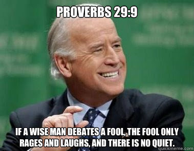 Proverbs 29:9 If a wise man debates a fool, the fool only rages and laughs, and there is no quiet. - Proverbs 29:9 If a wise man debates a fool, the fool only rages and laughs, and there is no quiet.  Condescending Joe Biden