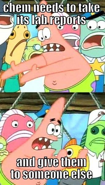 CHEM NEEDS TO TAKE ITS LAB REPORTS AND GIVE THEM TO SOMEONE ELSE Push it somewhere else Patrick