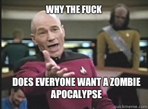 Why the fuck does everyone want a zombie apocalypse  Annoyed Picard