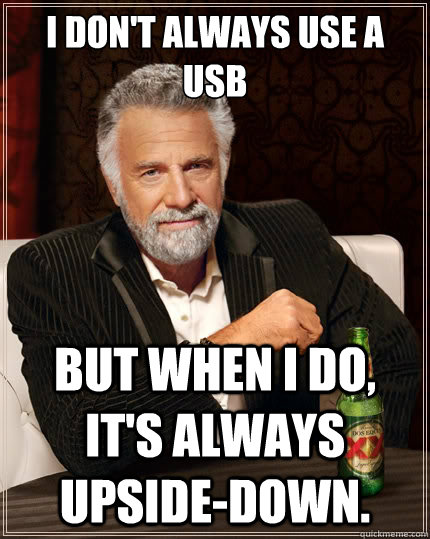 i don't always use a usb But when i do, it's always upside-down.  The Most Interesting Man In The World