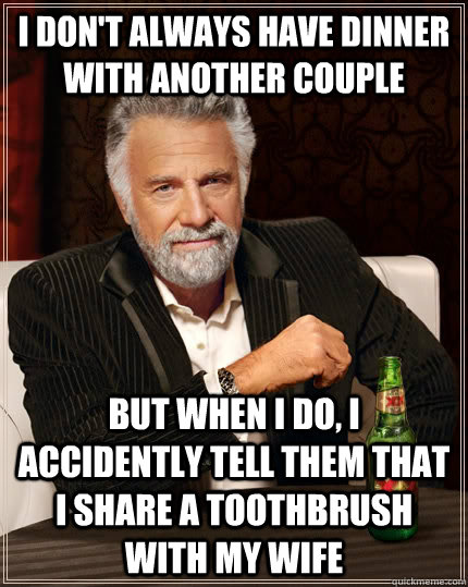 I don't always have dinner with another couple but when i do, i accidently tell them that i share a toothbrush with my wife - I don't always have dinner with another couple but when i do, i accidently tell them that i share a toothbrush with my wife  The Most Interesting Man In The World