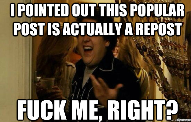 I Pointed out this popular post is actually a repost FUCK ME, RIGHT?  fuck me right 2