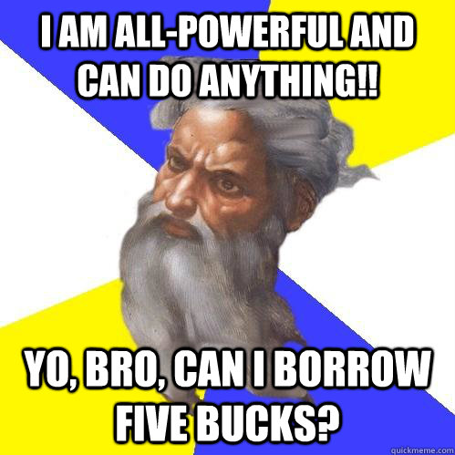 I am all-powerful and can do anything!! Yo, bro, can i borrow five bucks?  Advice God