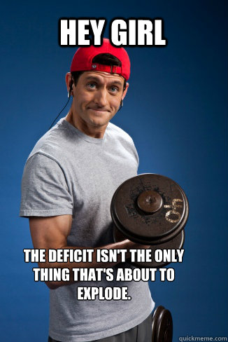 Hey girl The deficit isn't the only thing that's about to explode.  